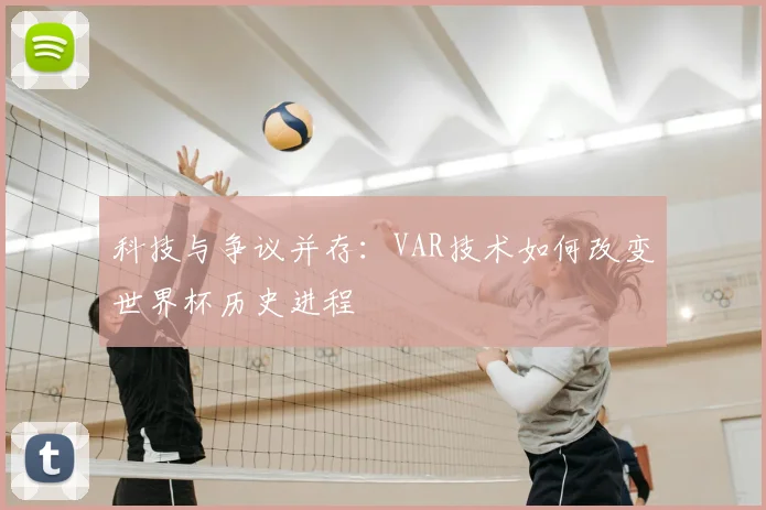 科技与争议并存:VAR技术如何改变世界杯历史进程