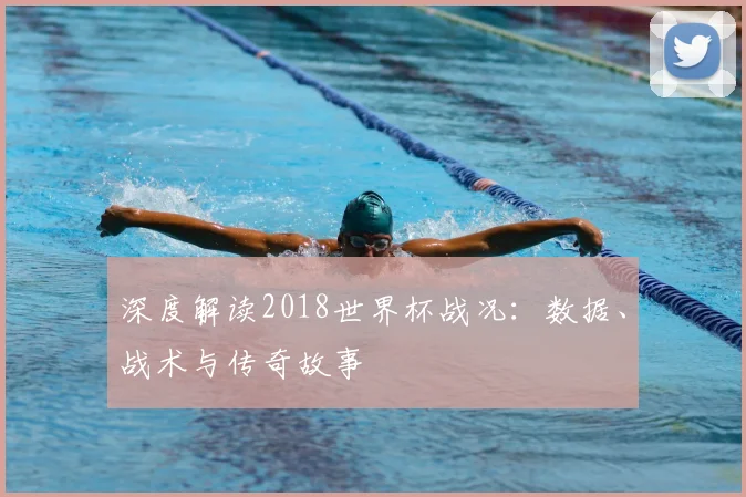 深度解读2018世界杯战况:数据、战术与传奇故事