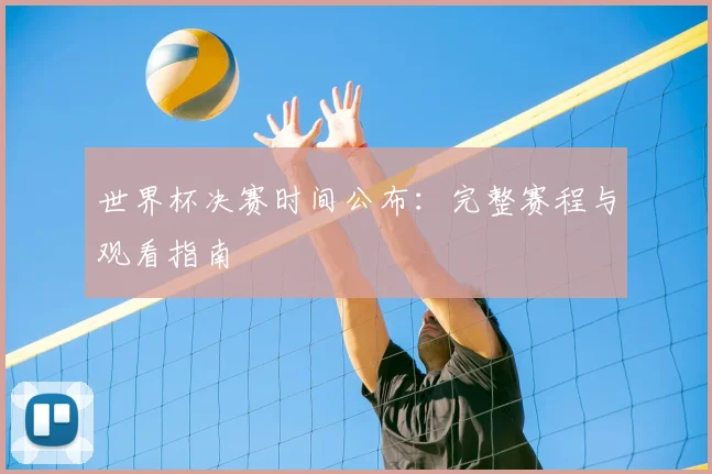 世界杯决赛时间公布:完整赛程与观看指南