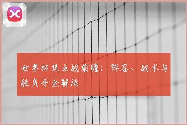 世界杯焦点战前瞻:阵容、战术与胜负手全解读