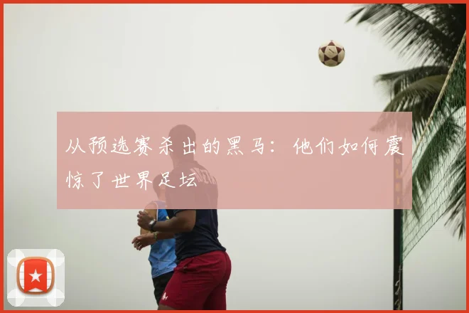 从预选赛杀出的黑马:他们如何震惊了世界足坛