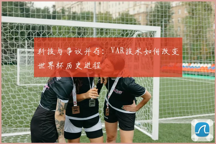 科技与争议并存：VAR技术如何改变世界杯历史进程