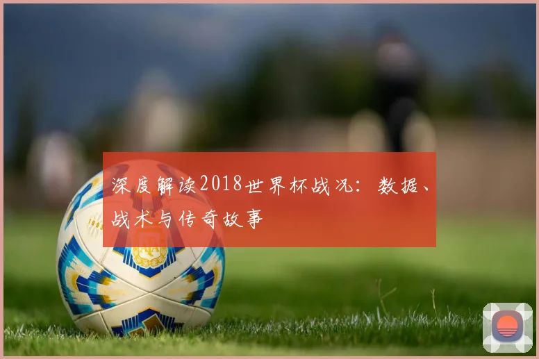 深度解读2018世界杯战况:数据、战术与传奇故事