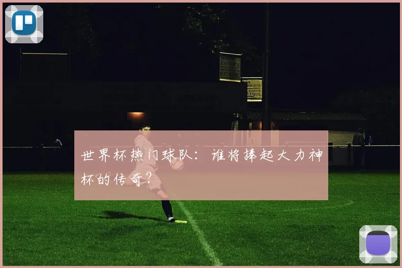 世界杯热门球队:谁将捧起大力神杯的传奇?