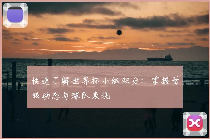 快速了解世界杯小组积分:掌握晋级动态与球队表现