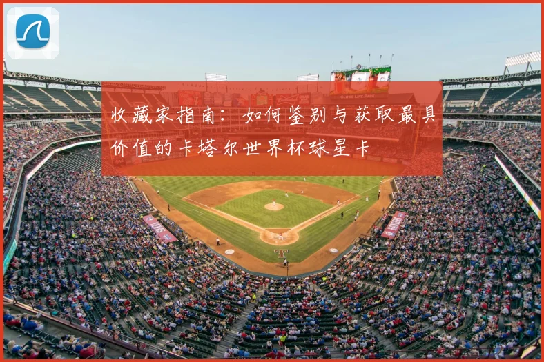 收藏家指南:如何鉴别与获取最具价值的卡塔尔世界杯球星卡