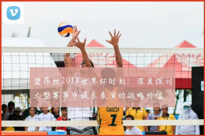 碧昂丝2018世界杯时刻:深度探讨大型赛事中娱乐表演的战略价值