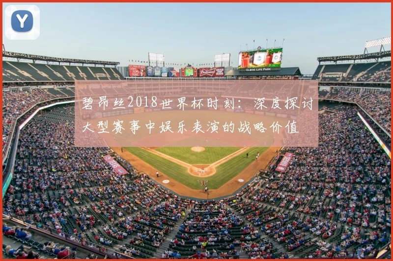 碧昂丝2018世界杯时刻:深度探讨大型赛事中娱乐表演的战略价值
