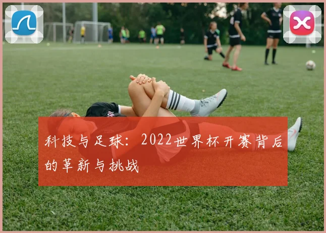 科技与足球:2022世界杯开赛背后的革新与挑战