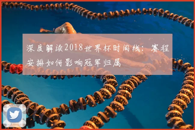 深度解读2018世界杯时间线:赛程安排如何影响冠军归属