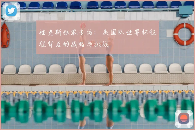 福克斯独家专访：美国队世界杯征程背后的战略与挑战