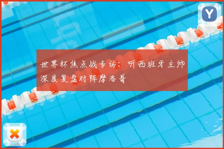 世界杯焦点战专访:听西班牙主帅深度复盘对阵摩洛哥