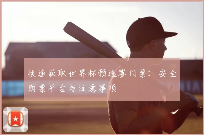 快速获取世界杯预选赛门票：安全购票平台与注意事项
