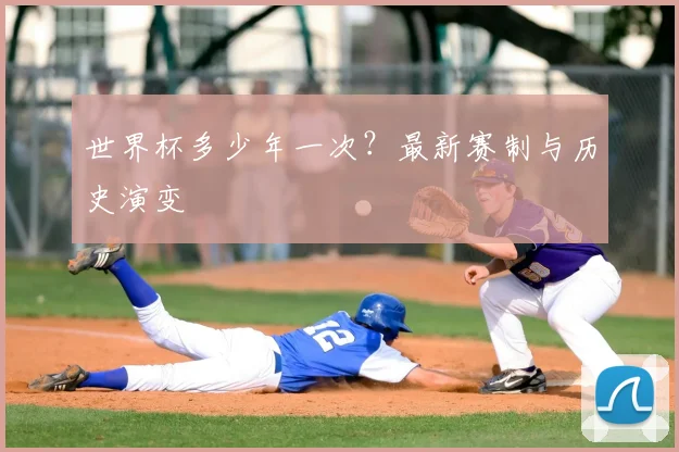 世界杯多少年一次？最新赛制与历史演变