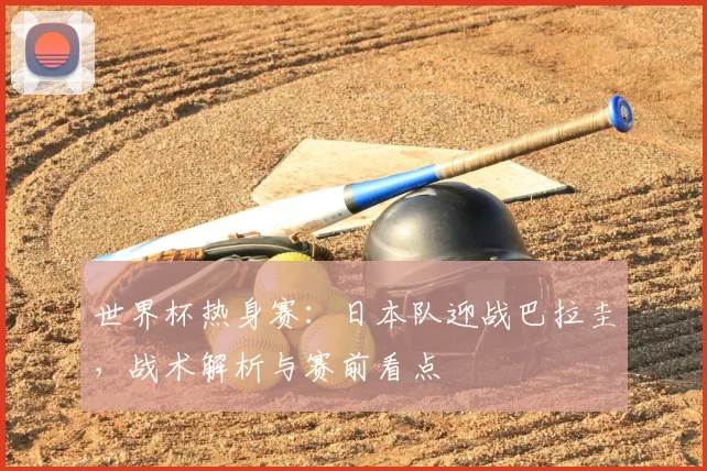 世界杯热身赛:日本队迎战巴拉圭,战术解析与赛前看点
