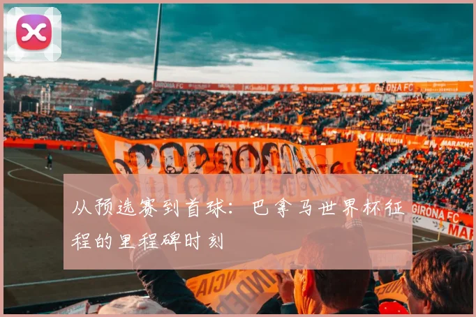 从预选赛到首球:巴拿马世界杯征程的里程碑时刻