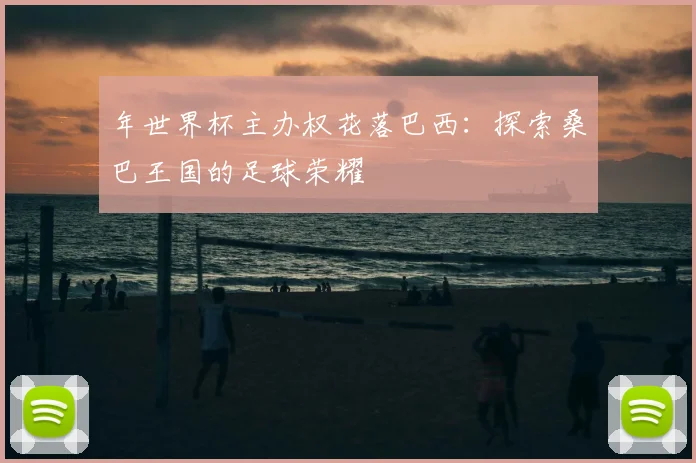 年世界杯主办权花落巴西:探索桑巴王国的足球荣耀
