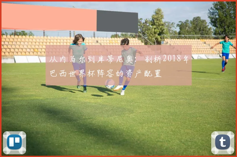 从内马尔到库蒂尼奥:剖析2018年巴西世界杯阵容的资产配置