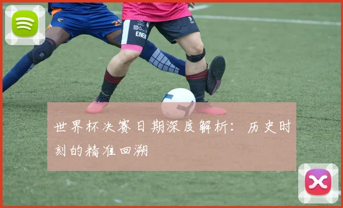 世界杯决赛日期深度解析:历史时刻的精准回溯