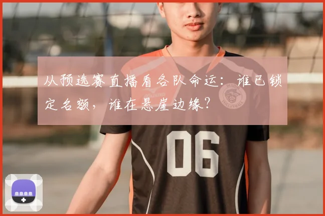 从预选赛直播看各队命运:谁已锁定名额,谁在悬崖边缘?