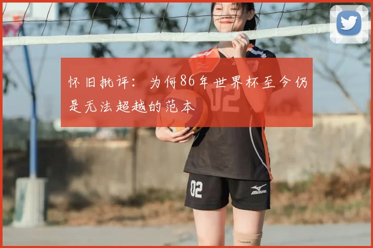 怀旧批评：为何86年世界杯至今仍是无法超越的范本