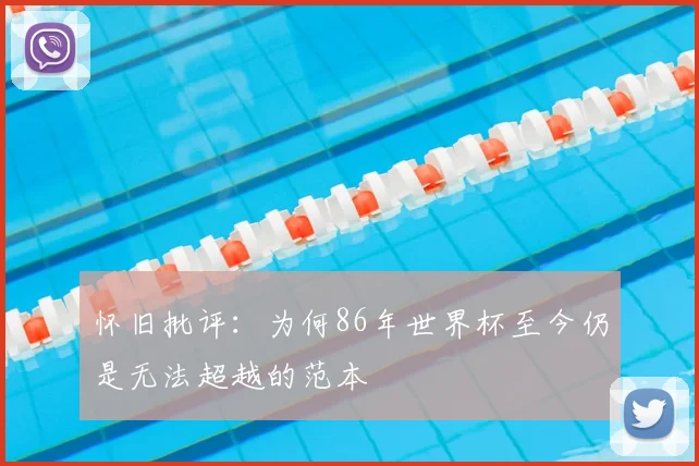 怀旧批评:为何86年世界杯至今仍是无法超越的范本