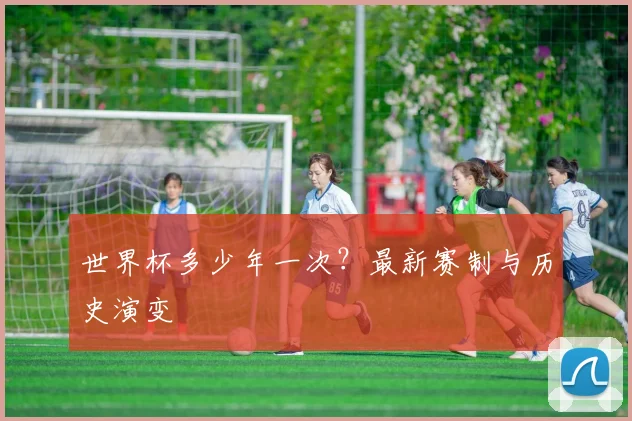 世界杯多少年一次?最新赛制与历史演变